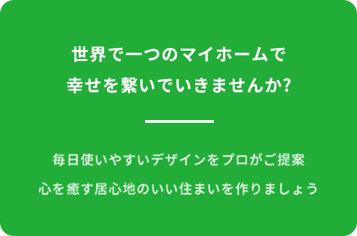 世界で一つのマイホームで
                幸せを繋いでいきませんか?